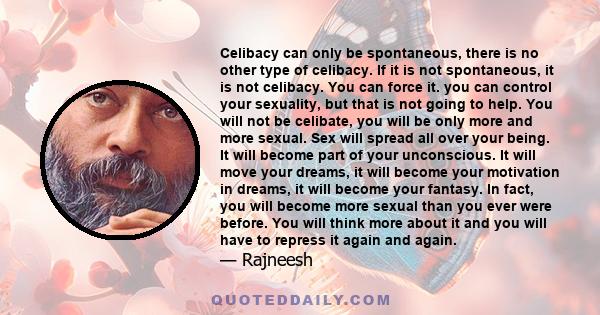 Celibacy can only be spontaneous, there is no other type of celibacy. If it is not spontaneous, it is not celibacy. You can force it. you can control your sexuality, but that is not going to help. You will not be