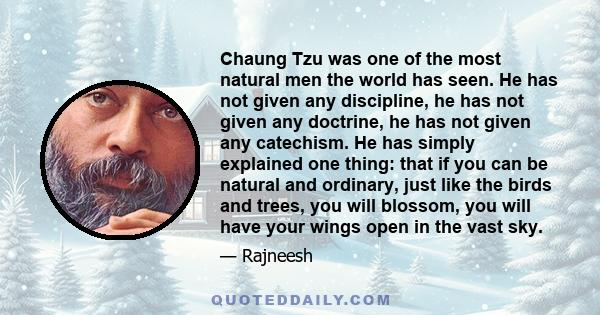 Chaung Tzu was one of the most natural men the world has seen. He has not given any discipline, he has not given any doctrine, he has not given any catechism. He has simply explained one thing: that if you can be