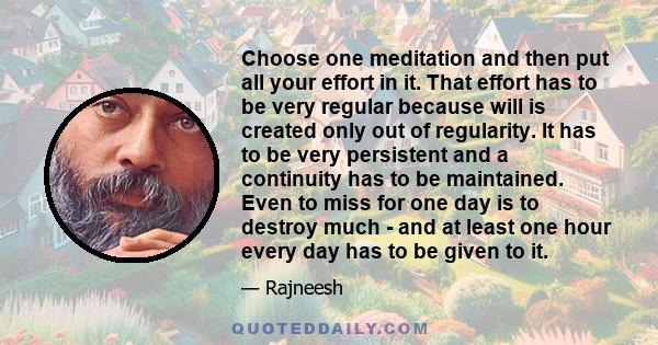 Choose one meditation and then put all your effort in it. That effort has to be very regular because will is created only out of regularity. It has to be very persistent and a continuity has to be maintained. Even to