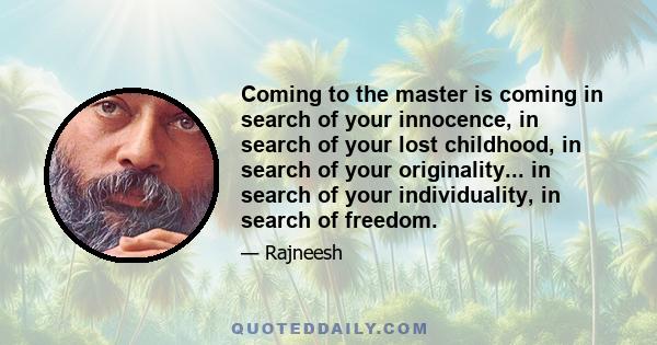 Coming to the master is coming in search of your innocence, in search of your lost childhood, in search of your originality... in search of your individuality, in search of freedom.