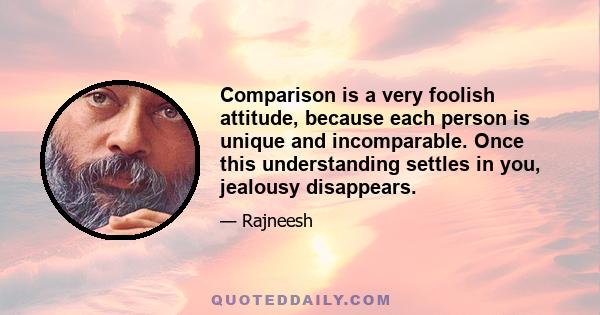 Comparison is a very foolish attitude, because each person is unique and incomparable. Once this understanding settles in you, jealousy disappears.