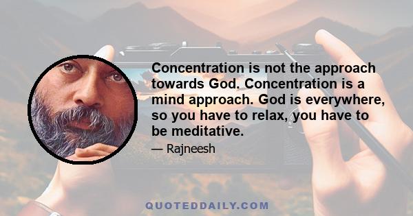 Concentration is not the approach towards God. Concentration is a mind approach. God is everywhere, so you have to relax, you have to be meditative.