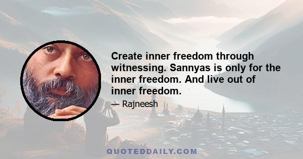 Create inner freedom through witnessing. Sannyas is only for the inner freedom. And live out of inner freedom.