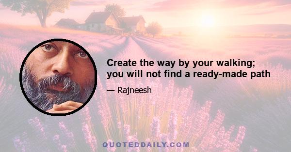 Create the way by your walking; you will not find a ready-made path