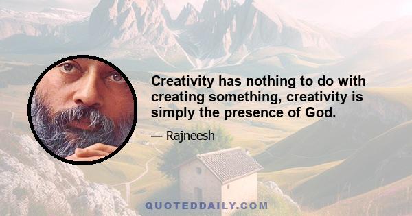 Creativity has nothing to do with creating something, creativity is simply the presence of God.