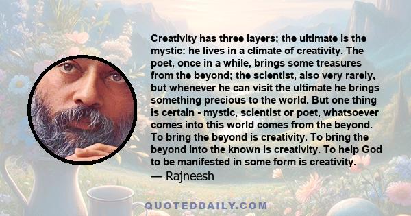 Creativity has three layers; the ultimate is the mystic: he lives in a climate of creativity. The poet, once in a while, brings some treasures from the beyond; the scientist, also very rarely, but whenever he can visit