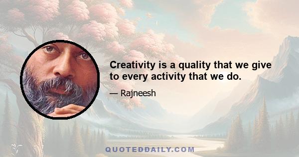 Creativity is a quality that we give to every activity that we do.