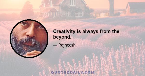 Creativity is always from the beyond.