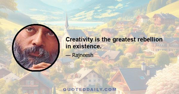 Creativity is the greatest rebellion in existence.