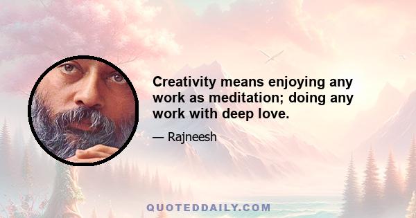 Creativity means enjoying any work as meditation; doing any work with deep love.