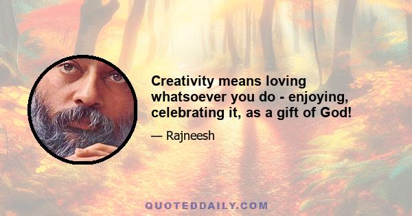 Creativity means loving whatsoever you do - enjoying, celebrating it, as a gift of God!