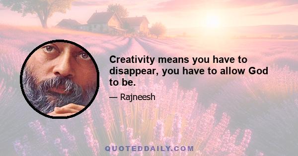 Creativity means you have to disappear, you have to allow God to be.