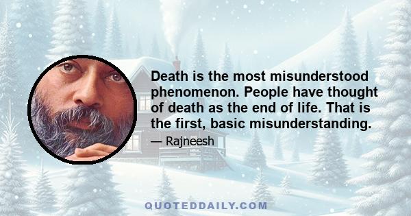 Death is the most misunderstood phenomenon. People have thought of death as the end of life. That is the first, basic misunderstanding.