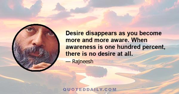 Desire disappears as you become more and more aware. When awareness is one hundred percent, there is no desire at all.