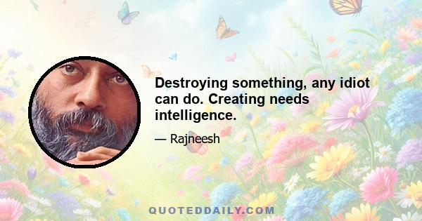 Destroying something, any idiot can do. Creating needs intelligence.