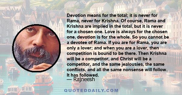 Devotion means for the total; it is never for Rama, never for Krishna. Of course, Rama and Krishna are implied in the total, but it is never for a chosen one. Love is always for the chosen one, devotion is for the