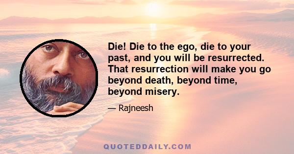 Die! Die to the ego, die to your past, and you will be resurrected. That resurrection will make you go beyond death, beyond time, beyond misery.