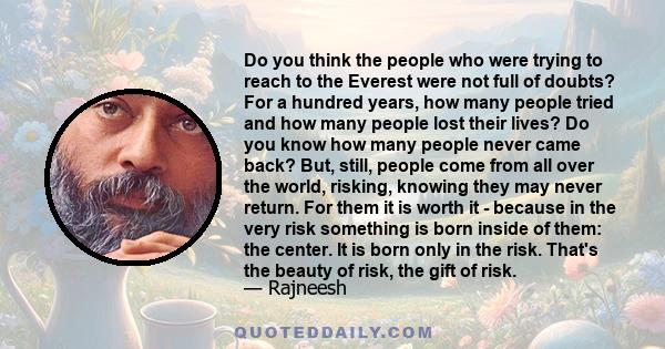 Do you think the people who were trying to reach to the Everest were not full of doubts? For a hundred years, how many people tried and how many people lost their lives? Do you know how many people never came back? But, 