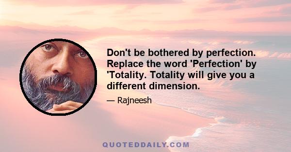 Don't be bothered by perfection. Replace the word 'Perfection' by 'Totality. Totality will give you a different dimension.