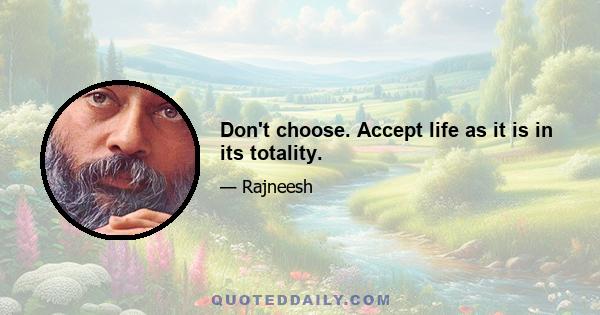 Don't choose. Accept life as it is in its totality.