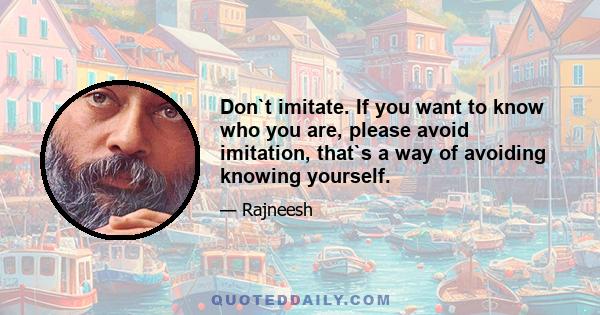 Don`t imitate. If you want to know who you are, please avoid imitation, that`s a way of avoiding knowing yourself.