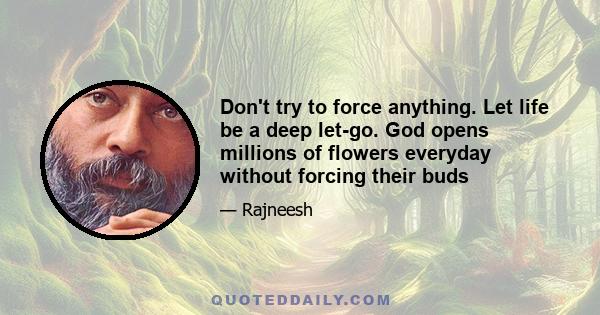 Don't try to force anything. Let life be a deep let-go. God opens millions of flowers everyday without forcing their buds