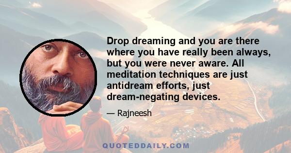 Drop dreaming and you are there where you have really been always, but you were never aware. All meditation techniques are just antidream efforts, just dream-negating devices.