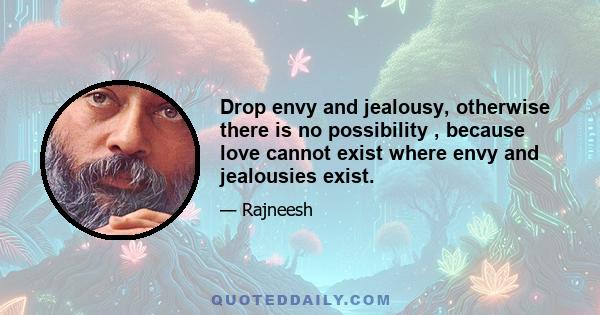 Drop envy and jealousy, otherwise there is no possibility , because love cannot exist where envy and jealousies exist.