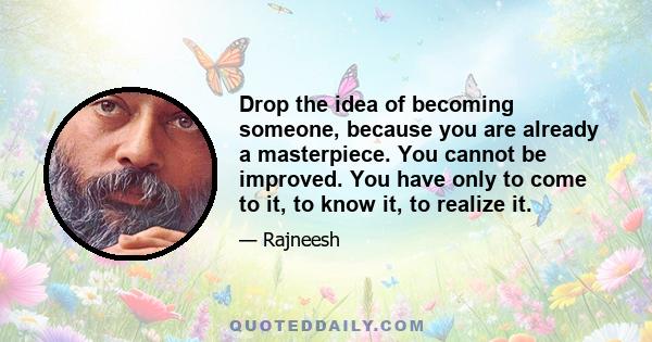 Drop the idea of becoming someone, because you are already a masterpiece. You cannot be improved. You have only to come to it, to know it, to realize it.