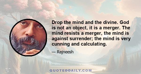 Drop the mind and the divine. God is not an object, it is a merger. The mind resists a merger, the mind is against surrender; the mind is very cunning and calculating.