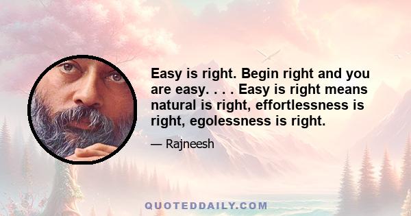 Easy is right. Begin right and you are easy. . . . Easy is right means natural is right, effortlessness is right, egolessness is right.