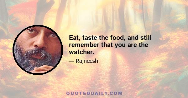 Eat, taste the food, and still remember that you are the watcher.