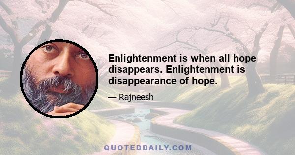 Enlightenment is when all hope disappears. Enlightenment is disappearance of hope.