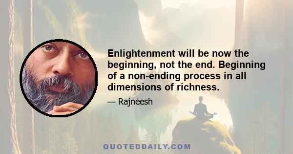 Enlightenment will be now the beginning, not the end. Beginning of a non-ending process in all dimensions of richness.