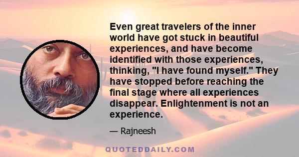 Even great travelers of the inner world have got stuck in beautiful experiences, and have become identified with those experiences, thinking, I have found myself. They have stopped before reaching the final stage where