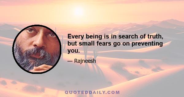 Every being is in search of truth, but small fears go on preventing you.