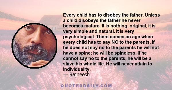 Every child has to disobey the father. Unless a child disobeys the father he never becomes mature. It is nothing, original, it is very simple and natural. It is very psychological. There comes an age when every child