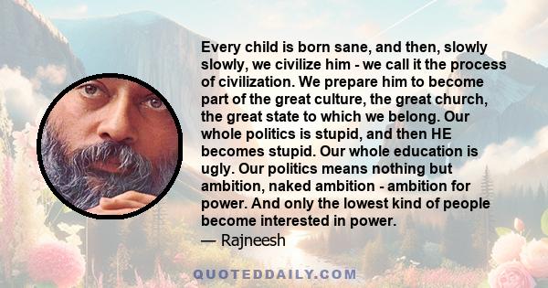 Every child is born sane, and then, slowly slowly, we civilize him - we call it the process of civilization. We prepare him to become part of the great culture, the great church, the great state to which we belong. Our