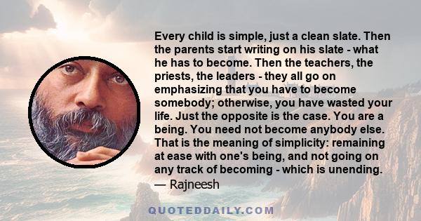 Every child is simple, just a clean slate. Then the parents start writing on his slate - what he has to become. Then the teachers, the priests, the leaders - they all go on emphasizing that you have to become somebody;