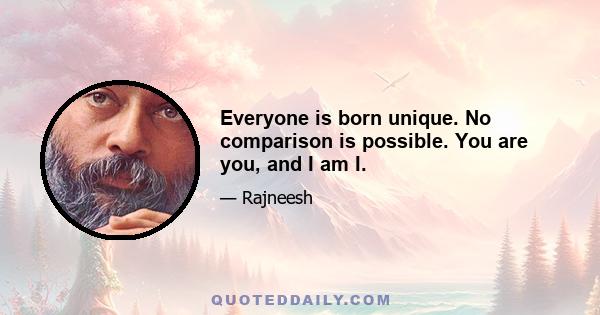 Everyone is born unique. No comparison is possible. You are you, and I am I.