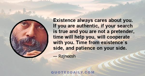 Existence always cares about you. If you are authentic, if your search is true and you are not a pretender, time will help you, will cooperate with you. Time from existence`s side, and patience on your side.