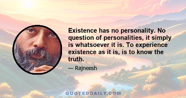 Existence has no personality. No question of personalities, it simply is whatsoever it is. To experience existence as it is, is to know the truth.