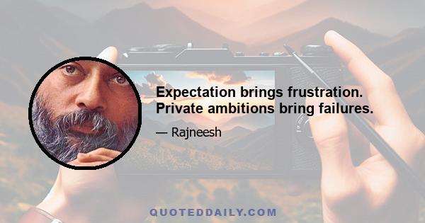 Expectation brings frustration. Private ambitions bring failures.