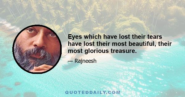 Eyes which have lost their tears have lost their most beautiful, their most glorious treasure.