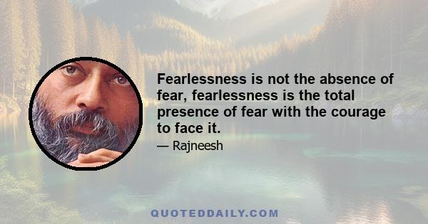 Fearlessness is not the absence of fear, fearlessness is the total presence of fear with the courage to face it.