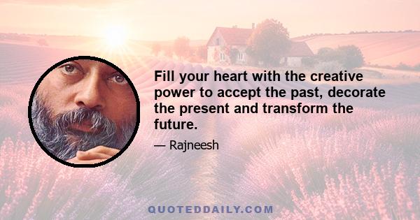 Fill your heart with the creative power to accept the past, decorate the present and transform the future.