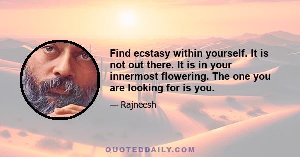 Find ecstasy within yourself. It is not out there. It is in your innermost flowering. The one you are looking for is you.