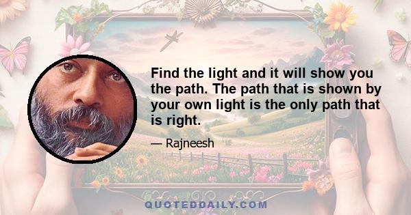 Find the light and it will show you the path. The path that is shown by your own light is the only path that is right.