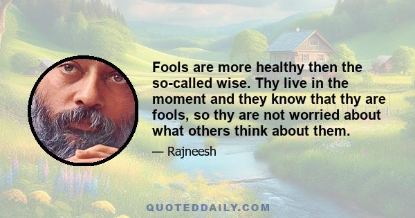 Fools are more healthy then the so-called wise. Thy live in the moment and they know that thy are fools, so thy are not worried about what others think about them.