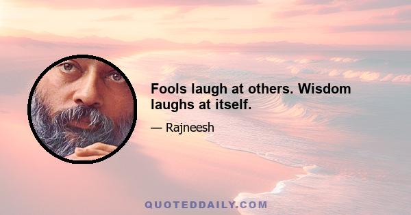 Fools laugh at others. Wisdom laughs at itself.